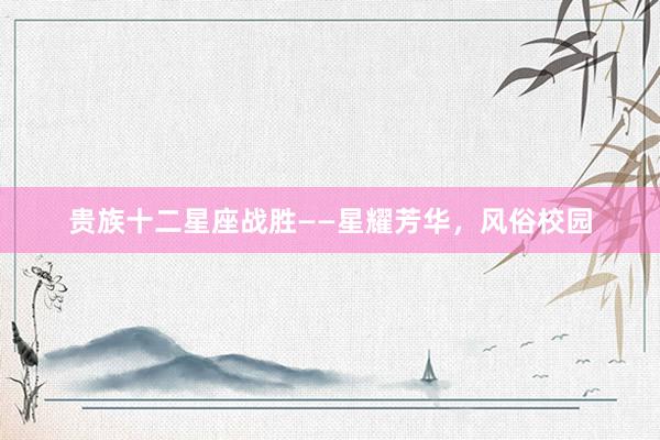 贵族十二星座战胜——星耀芳华，风俗校园